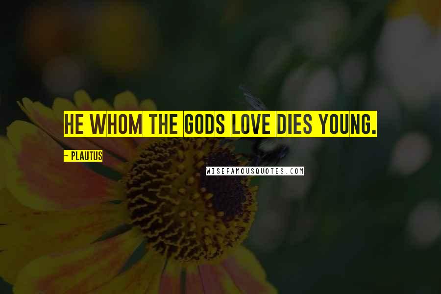 Plautus Quotes: He whom the Gods love dies young.