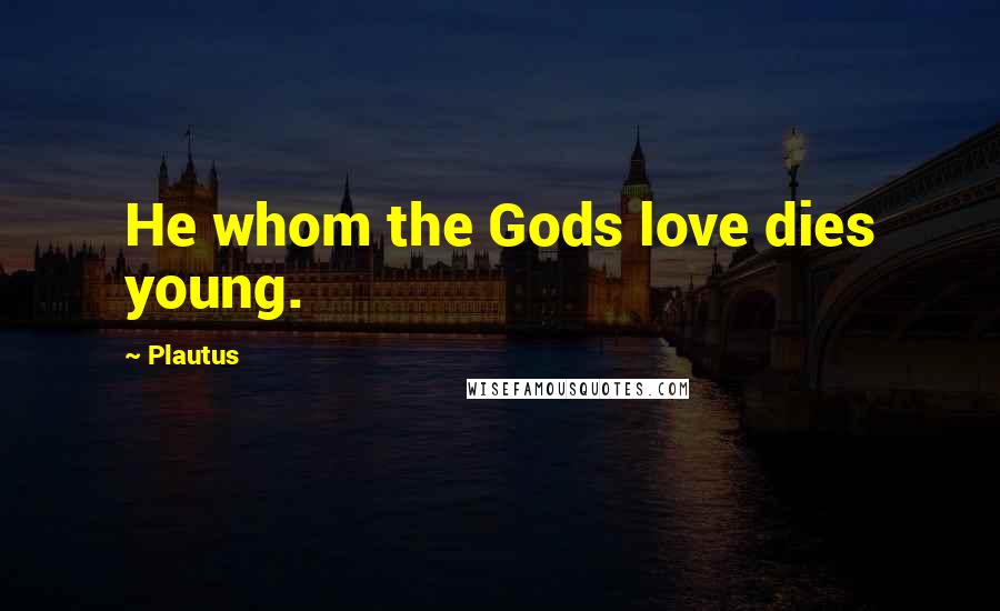 Plautus Quotes: He whom the Gods love dies young.