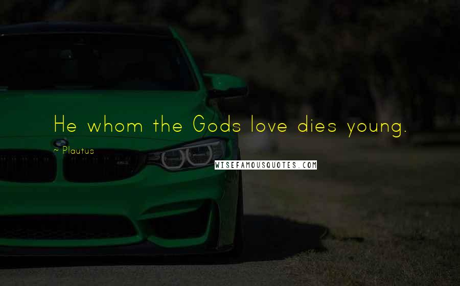 Plautus Quotes: He whom the Gods love dies young.