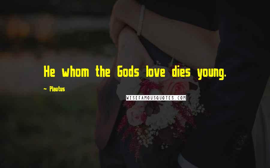 Plautus Quotes: He whom the Gods love dies young.