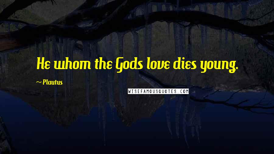 Plautus Quotes: He whom the Gods love dies young.