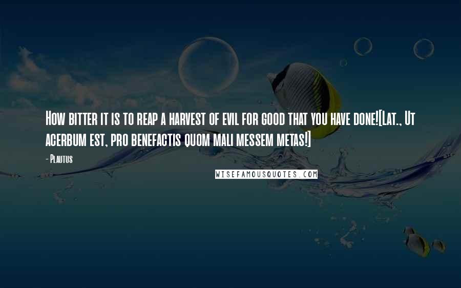 Plautus Quotes: How bitter it is to reap a harvest of evil for good that you have done![Lat., Ut acerbum est, pro benefactis quom mali messem metas!]