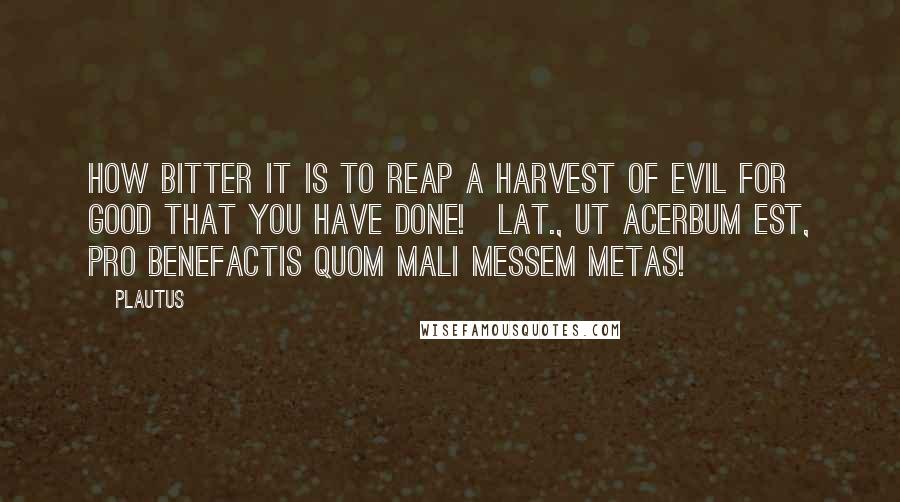 Plautus Quotes: How bitter it is to reap a harvest of evil for good that you have done![Lat., Ut acerbum est, pro benefactis quom mali messem metas!]