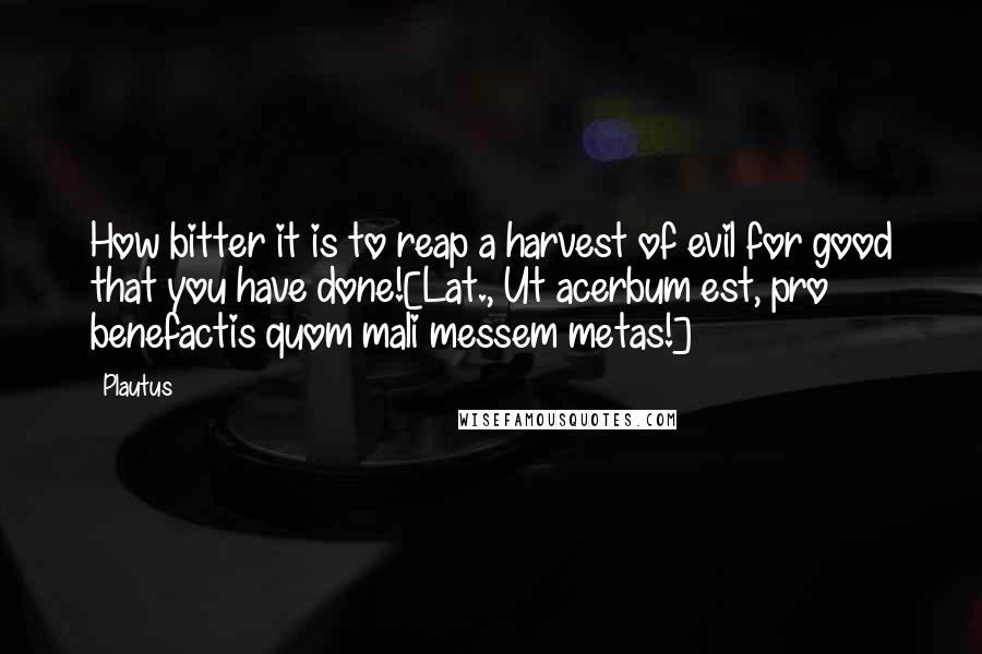 Plautus Quotes: How bitter it is to reap a harvest of evil for good that you have done![Lat., Ut acerbum est, pro benefactis quom mali messem metas!]