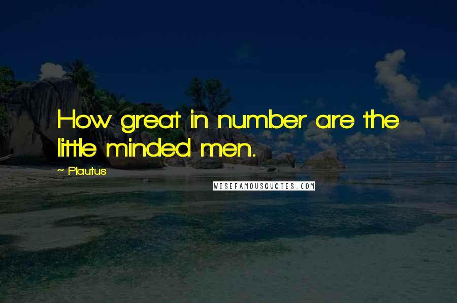 Plautus Quotes: How great in number are the little minded men.