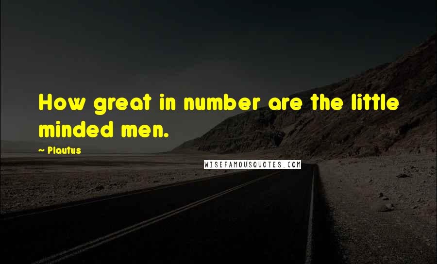 Plautus Quotes: How great in number are the little minded men.