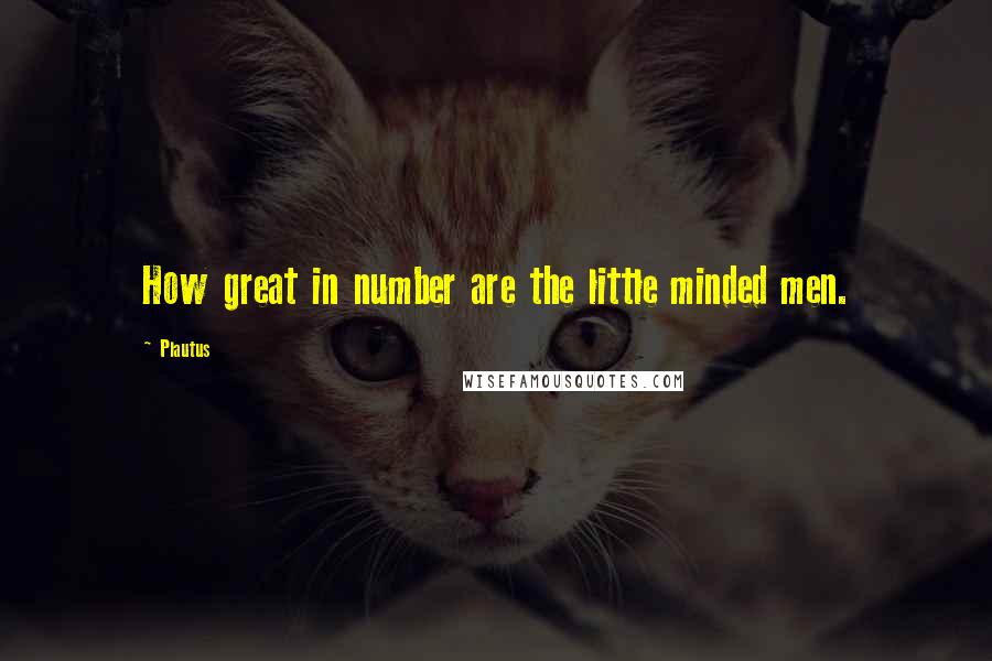 Plautus Quotes: How great in number are the little minded men.