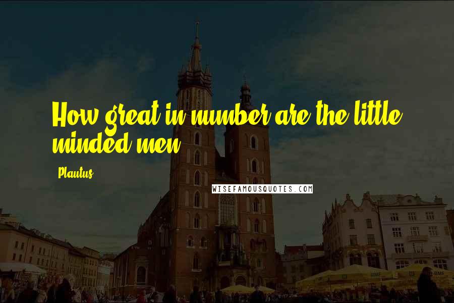 Plautus Quotes: How great in number are the little minded men.
