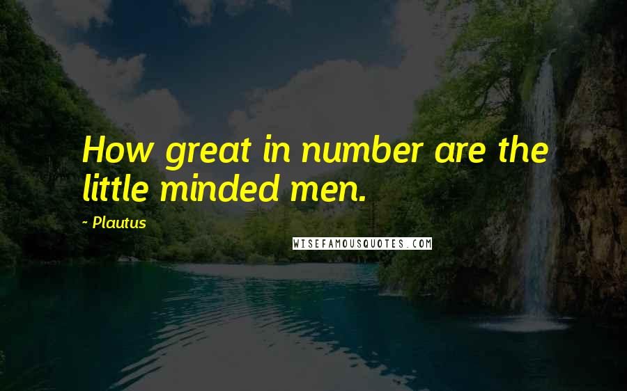 Plautus Quotes: How great in number are the little minded men.