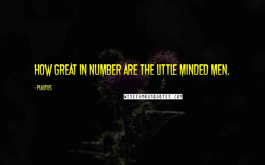 Plautus Quotes: How great in number are the little minded men.