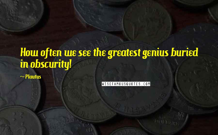 Plautus Quotes: How often we see the greatest genius buried in obscurity!