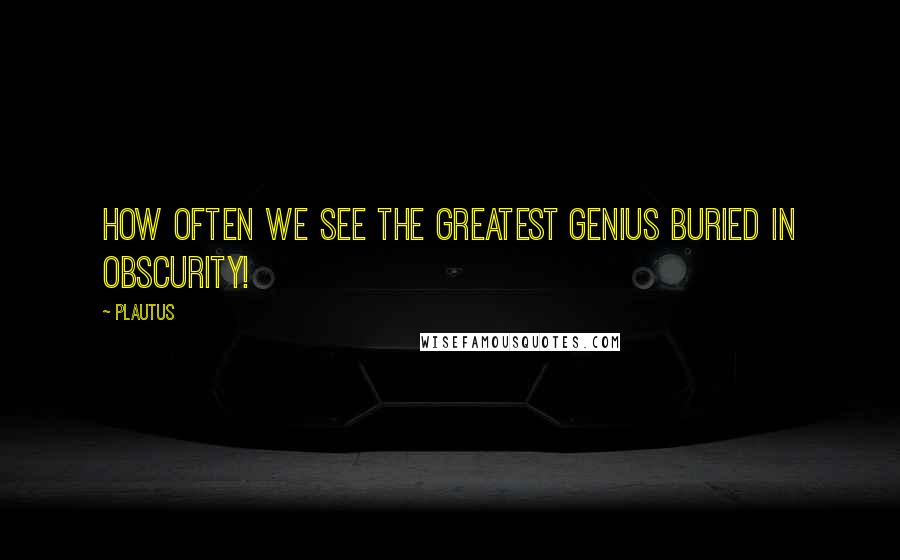 Plautus Quotes: How often we see the greatest genius buried in obscurity!