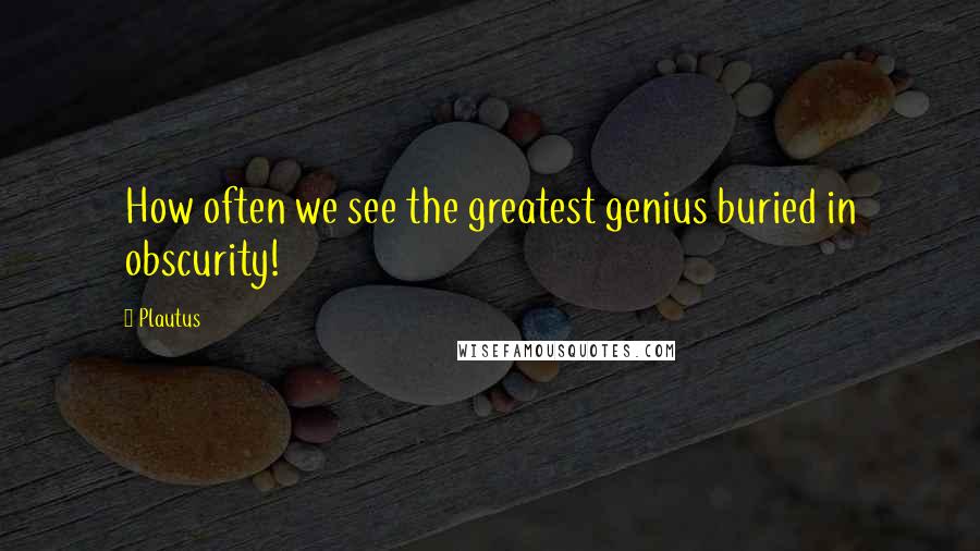 Plautus Quotes: How often we see the greatest genius buried in obscurity!