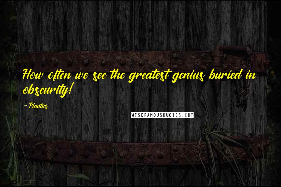 Plautus Quotes: How often we see the greatest genius buried in obscurity!