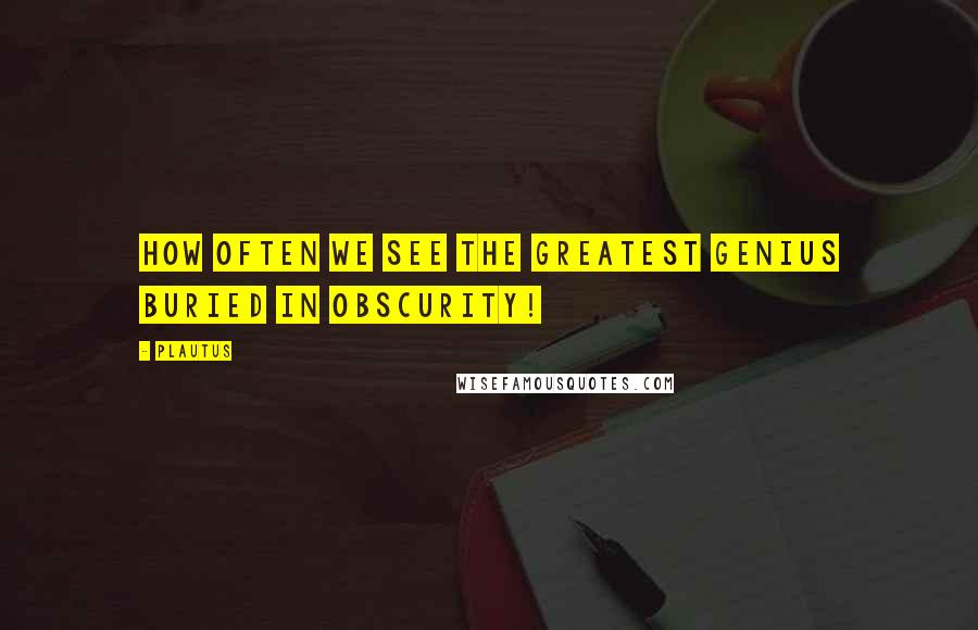 Plautus Quotes: How often we see the greatest genius buried in obscurity!