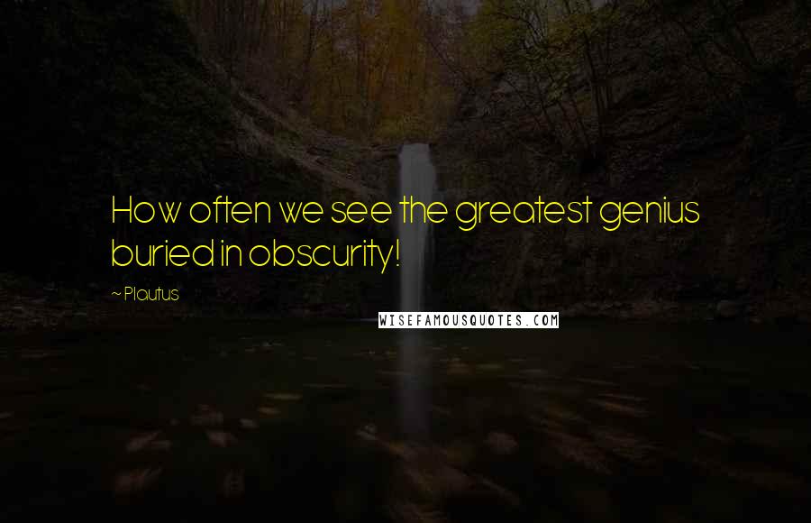 Plautus Quotes: How often we see the greatest genius buried in obscurity!
