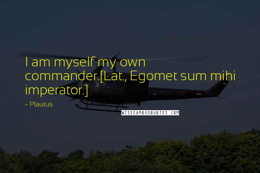 Plautus Quotes: I am myself my own commander.[Lat., Egomet sum mihi imperator.]