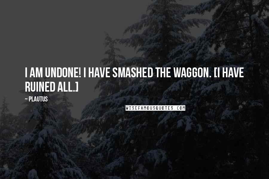 Plautus Quotes: I am undone! I have smashed the waggon. [I have ruined all.]