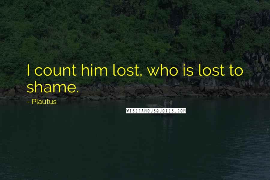 Plautus Quotes: I count him lost, who is lost to shame.