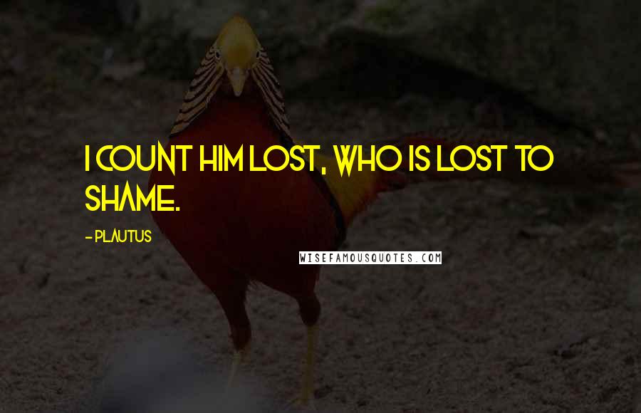 Plautus Quotes: I count him lost, who is lost to shame.