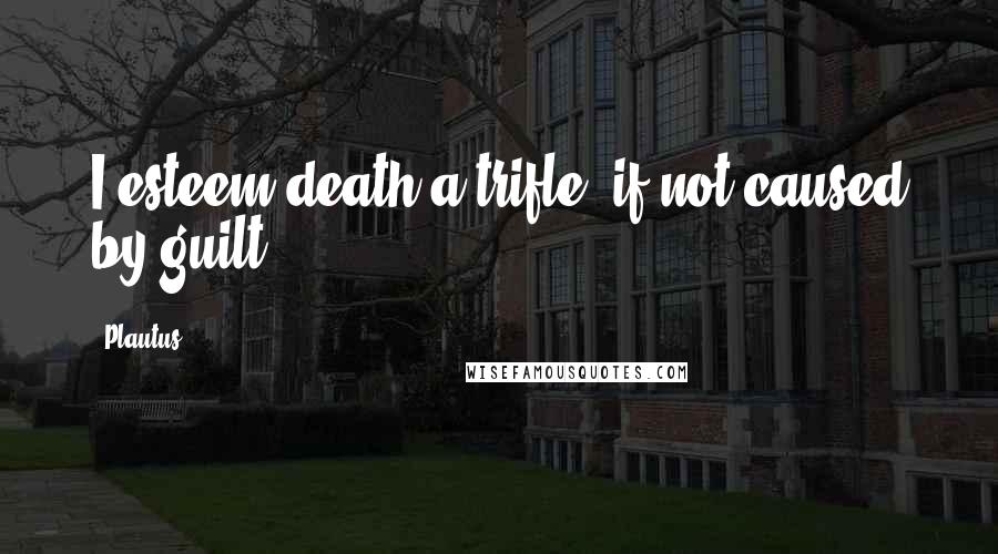 Plautus Quotes: I esteem death a trifle, if not caused by guilt.