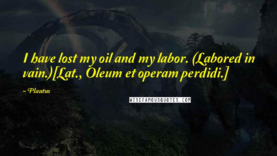 Plautus Quotes: I have lost my oil and my labor. (Labored in vain.)[Lat., Oleum et operam perdidi.]