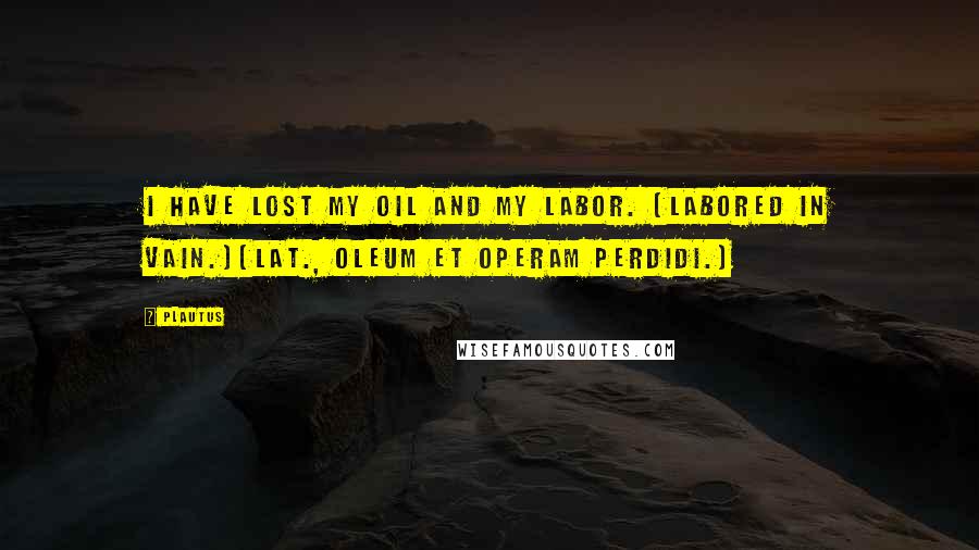 Plautus Quotes: I have lost my oil and my labor. (Labored in vain.)[Lat., Oleum et operam perdidi.]