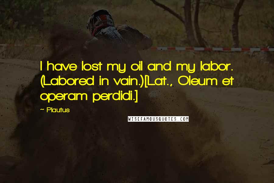 Plautus Quotes: I have lost my oil and my labor. (Labored in vain.)[Lat., Oleum et operam perdidi.]
