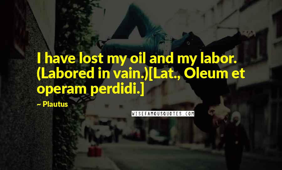 Plautus Quotes: I have lost my oil and my labor. (Labored in vain.)[Lat., Oleum et operam perdidi.]