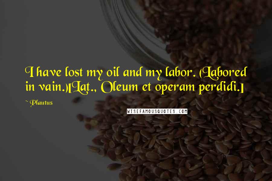 Plautus Quotes: I have lost my oil and my labor. (Labored in vain.)[Lat., Oleum et operam perdidi.]