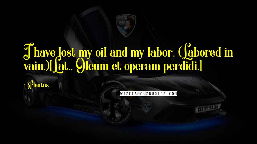 Plautus Quotes: I have lost my oil and my labor. (Labored in vain.)[Lat., Oleum et operam perdidi.]