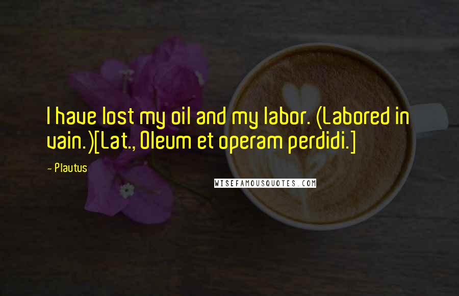 Plautus Quotes: I have lost my oil and my labor. (Labored in vain.)[Lat., Oleum et operam perdidi.]