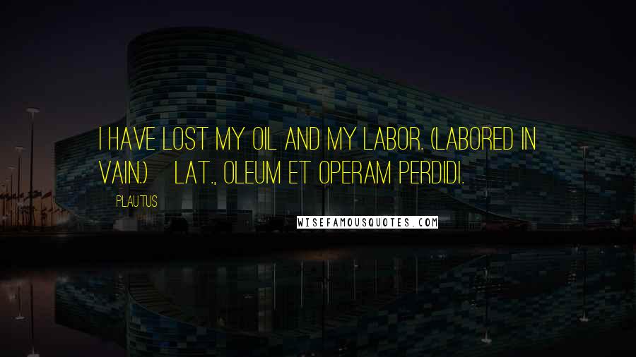 Plautus Quotes: I have lost my oil and my labor. (Labored in vain.)[Lat., Oleum et operam perdidi.]