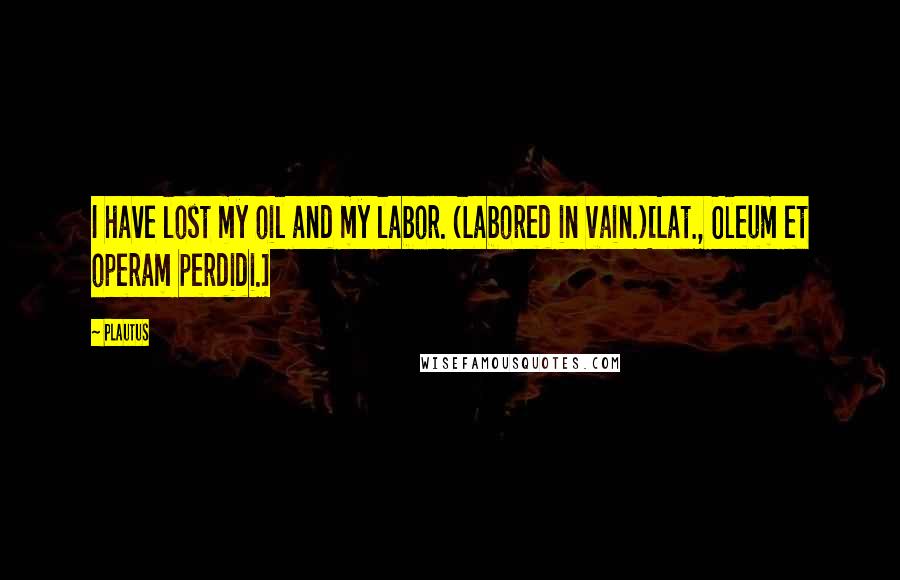 Plautus Quotes: I have lost my oil and my labor. (Labored in vain.)[Lat., Oleum et operam perdidi.]