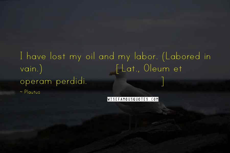 Plautus Quotes: I have lost my oil and my labor. (Labored in vain.)[Lat., Oleum et operam perdidi.]