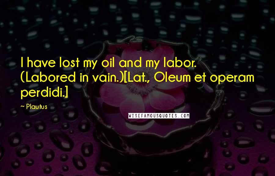 Plautus Quotes: I have lost my oil and my labor. (Labored in vain.)[Lat., Oleum et operam perdidi.]