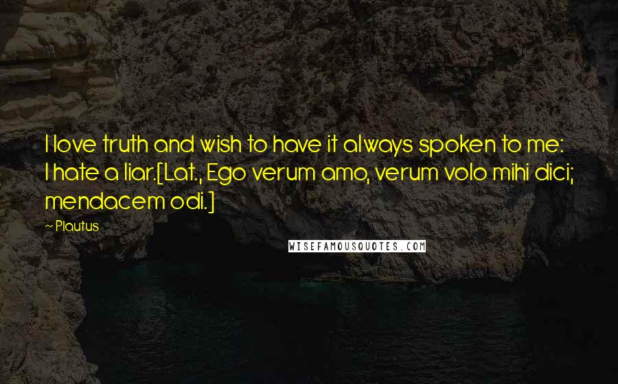 Plautus Quotes: I love truth and wish to have it always spoken to me: I hate a liar.[Lat., Ego verum amo, verum volo mihi dici; mendacem odi.]