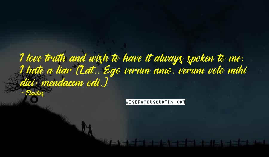 Plautus Quotes: I love truth and wish to have it always spoken to me: I hate a liar.[Lat., Ego verum amo, verum volo mihi dici; mendacem odi.]