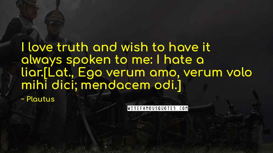 Plautus Quotes: I love truth and wish to have it always spoken to me: I hate a liar.[Lat., Ego verum amo, verum volo mihi dici; mendacem odi.]