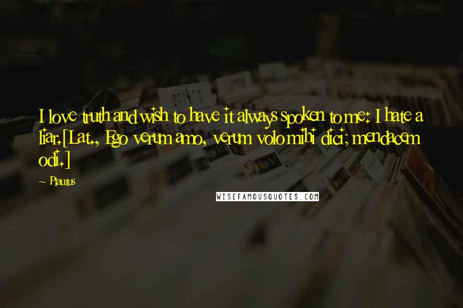 Plautus Quotes: I love truth and wish to have it always spoken to me: I hate a liar.[Lat., Ego verum amo, verum volo mihi dici; mendacem odi.]