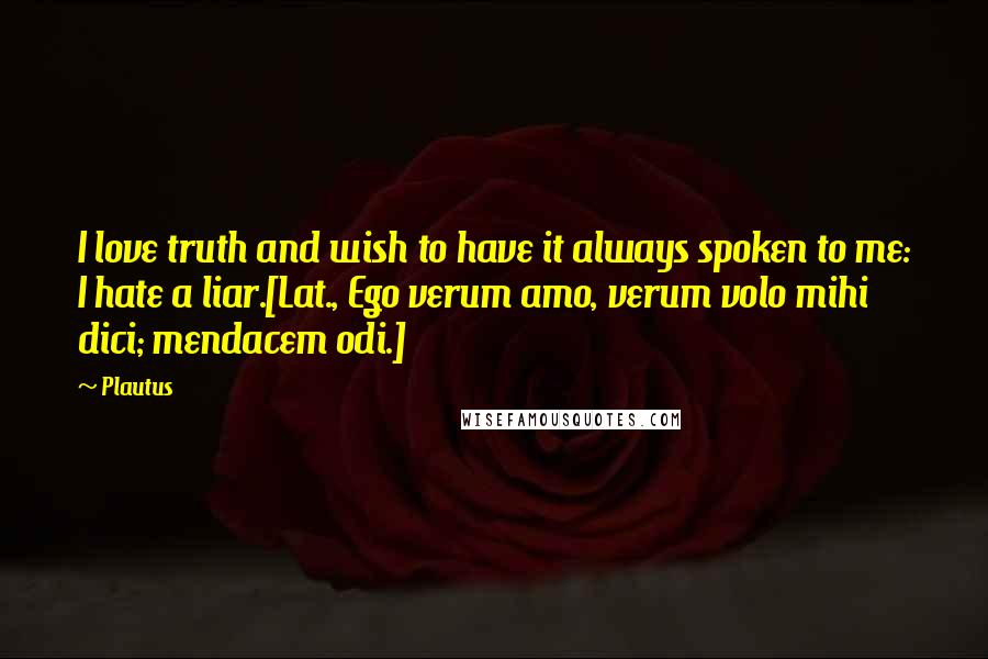 Plautus Quotes: I love truth and wish to have it always spoken to me: I hate a liar.[Lat., Ego verum amo, verum volo mihi dici; mendacem odi.]