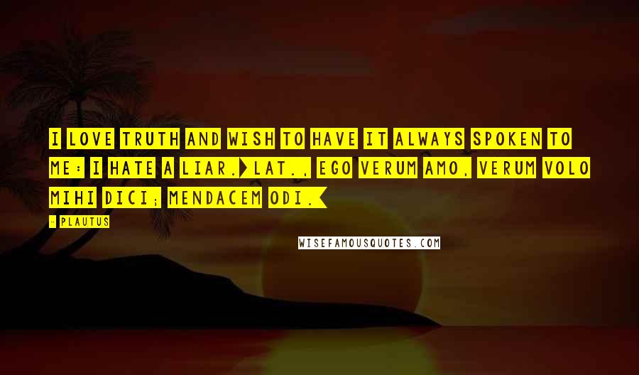 Plautus Quotes: I love truth and wish to have it always spoken to me: I hate a liar.[Lat., Ego verum amo, verum volo mihi dici; mendacem odi.]