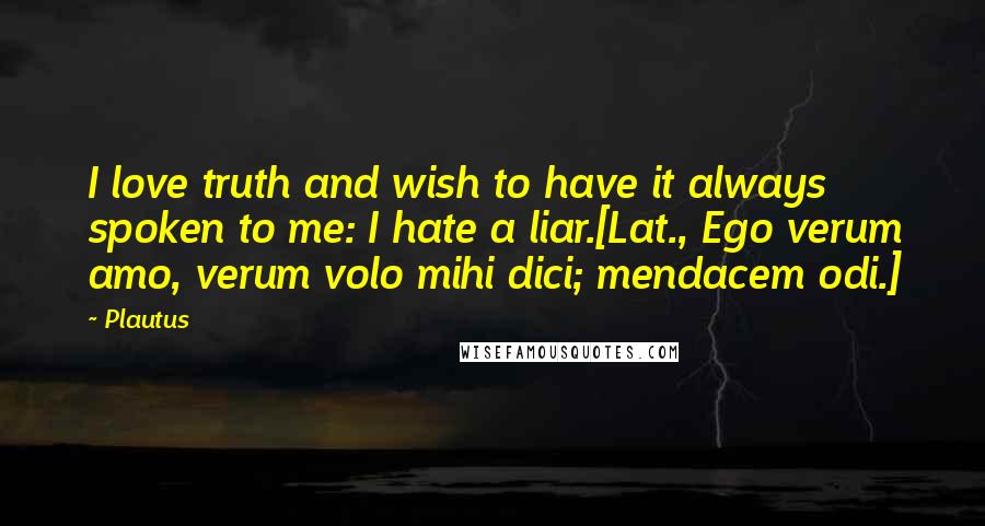 Plautus Quotes: I love truth and wish to have it always spoken to me: I hate a liar.[Lat., Ego verum amo, verum volo mihi dici; mendacem odi.]