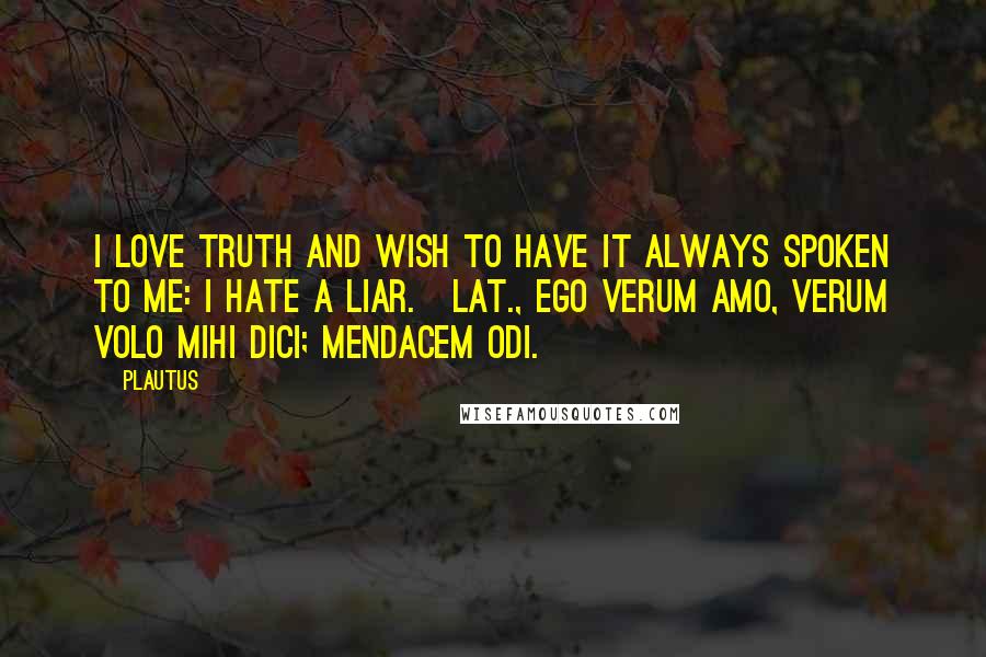 Plautus Quotes: I love truth and wish to have it always spoken to me: I hate a liar.[Lat., Ego verum amo, verum volo mihi dici; mendacem odi.]