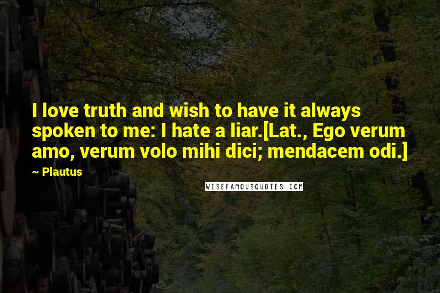 Plautus Quotes: I love truth and wish to have it always spoken to me: I hate a liar.[Lat., Ego verum amo, verum volo mihi dici; mendacem odi.]