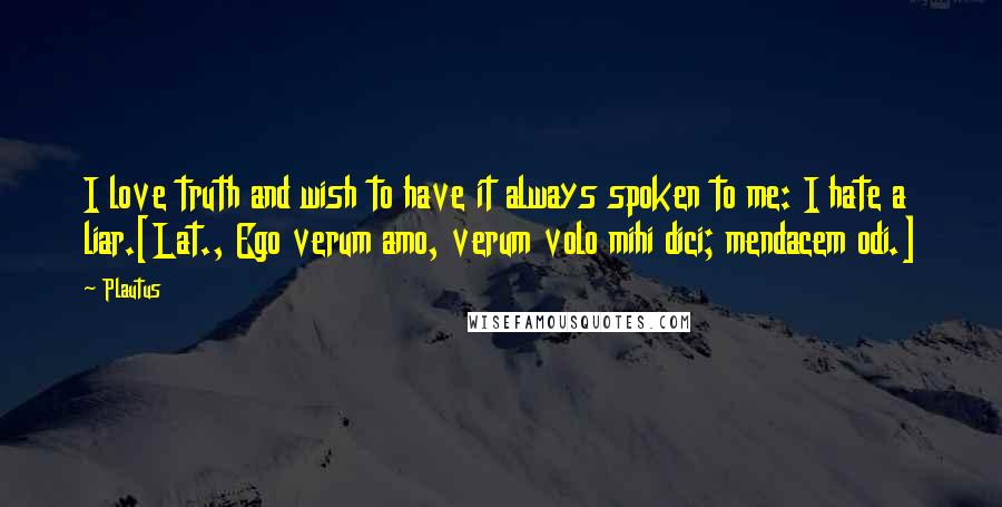 Plautus Quotes: I love truth and wish to have it always spoken to me: I hate a liar.[Lat., Ego verum amo, verum volo mihi dici; mendacem odi.]