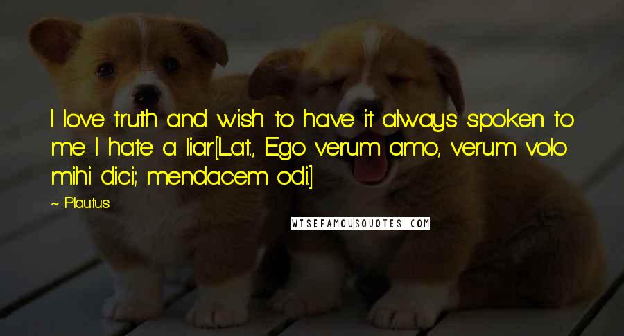 Plautus Quotes: I love truth and wish to have it always spoken to me: I hate a liar.[Lat., Ego verum amo, verum volo mihi dici; mendacem odi.]