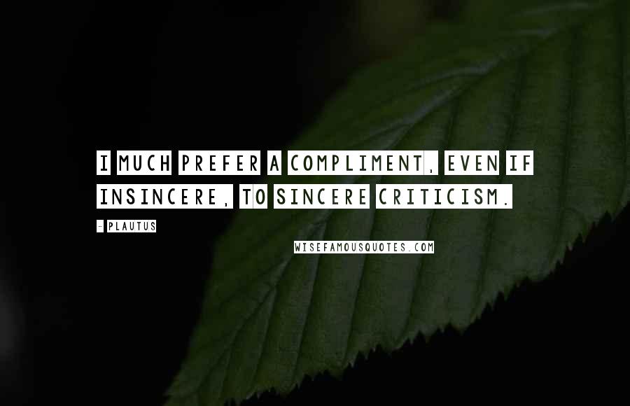 Plautus Quotes: I much prefer a compliment, even if insincere, to sincere criticism.