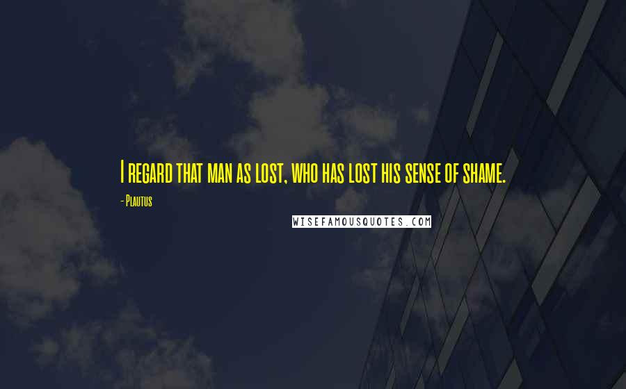 Plautus Quotes: I regard that man as lost, who has lost his sense of shame.