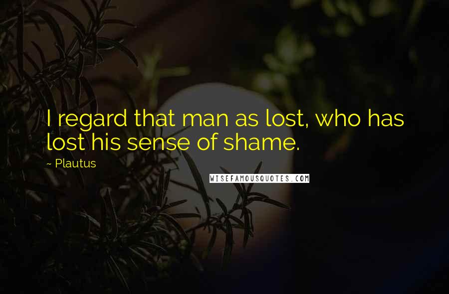 Plautus Quotes: I regard that man as lost, who has lost his sense of shame.